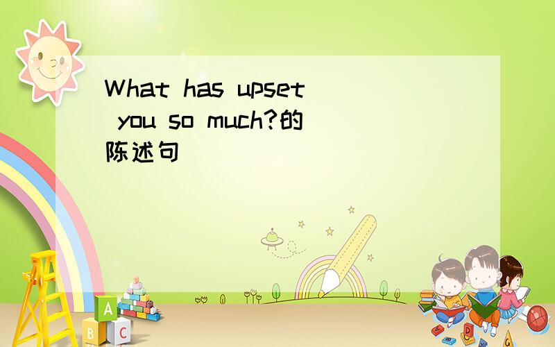 What has upset you so much?的陈述句