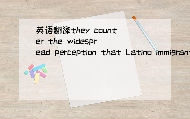 英语翻译they counter the widespread perception that Latino immigrants do not assimilate and that their large numbers are a threat to the English language.