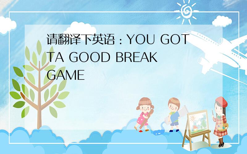 请翻译下英语：YOU GOTTA GOOD BREAK GAME