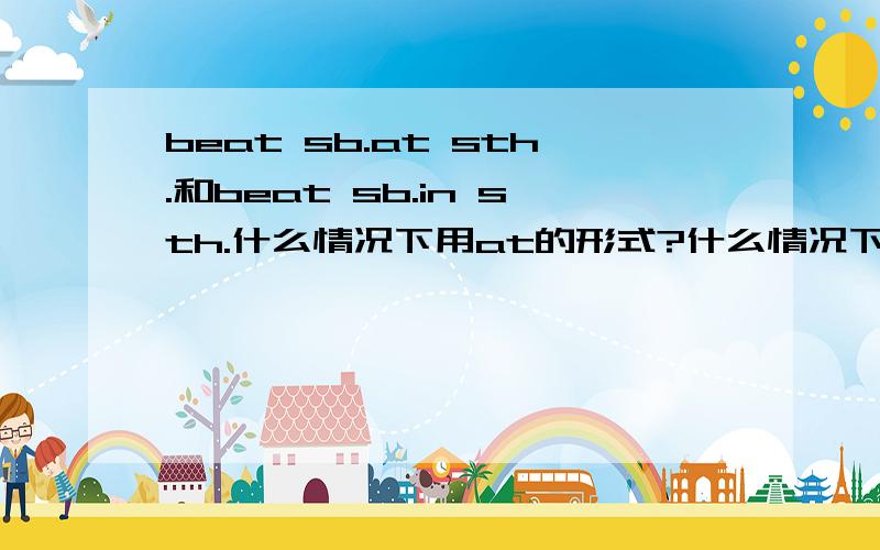 beat sb.at sth.和beat sb.in sth.什么情况下用at的形式?什么情况下用in的形式?最好举出例句.