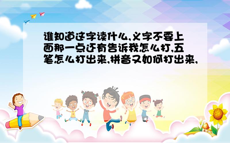 谁知道这字读什么,义字不要上面那一点还有告诉我怎么打,五笔怎么打出来,拼音又如何打出来,