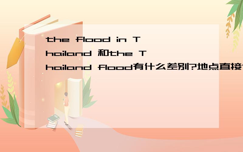 the flood in Thailand 和the Thailand flood有什么差别?地点直接修饰名词 和 介词加地点修饰名词的差别a fan in china 和 a fan of china到底哪个对?还是两个都对?意思有什么不一样?