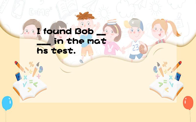 I found Bob _____ in the maths test.