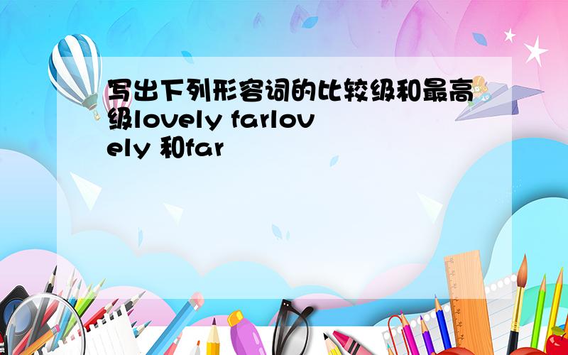 写出下列形容词的比较级和最高级lovely farlovely 和far