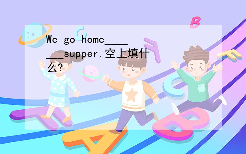 We go home_______supper.空上填什么?