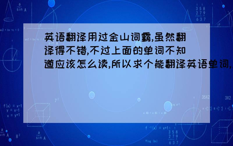 英语翻译用过金山词霸,虽然翻译得不错,不过上面的单词不知道应该怎么读,所以求个能翻译英语单词,且翻译要有单词音标的软件,不要那种在线翻译的,最好是类似金山词霸的那种,不过翻译要