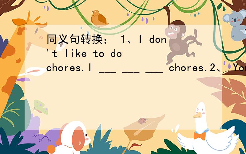 同义句转换； 1、I don't like to do chores.I ___ ___ ___ chores.2、 You have to do the shopping.You ___ ___ ___ do the shopping.3、We're both good students.____ _____ ____ are good students.