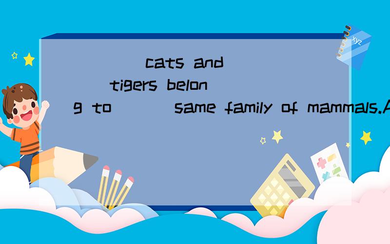 ____cats and ___tigers belong to ___same family of mammals.A.The；/；the； B.The；the；/ ； C./ ；/ ；the；D./ ；/ ；a；求详细解题过程 求普及下语法