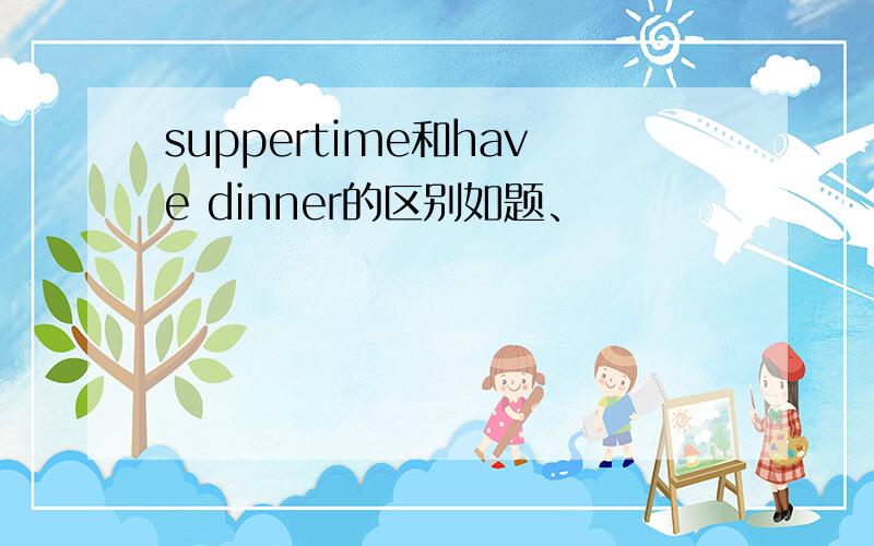 suppertime和have dinner的区别如题、