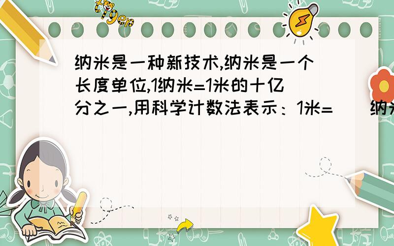 纳米是一种新技术,纳米是一个长度单位,1纳米=1米的十亿分之一,用科学计数法表示：1米=（）纳米