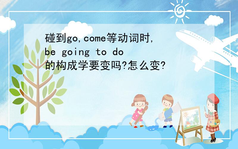 碰到go,come等动词时,be going to do的构成学要变吗?怎么变?