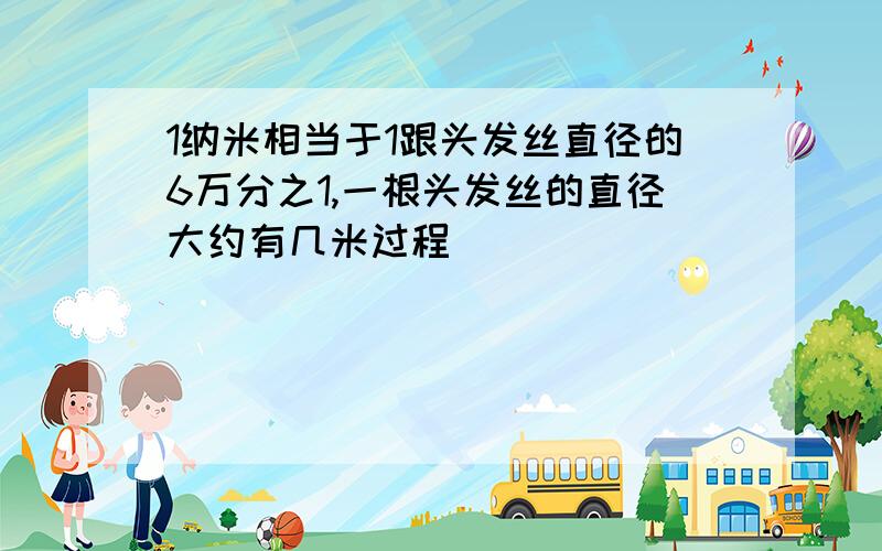 1纳米相当于1跟头发丝直径的6万分之1,一根头发丝的直径大约有几米过程