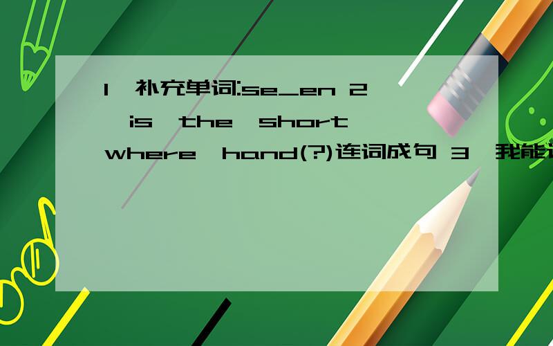 1,补充单词:se_en 2、is,the,short,where,hand(?)连词成句 3、我能试一下吗?翻译英文