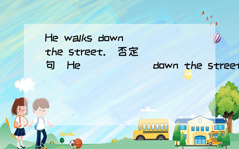 He walks down the street.(否定句）He ( ) ( ) down the street.