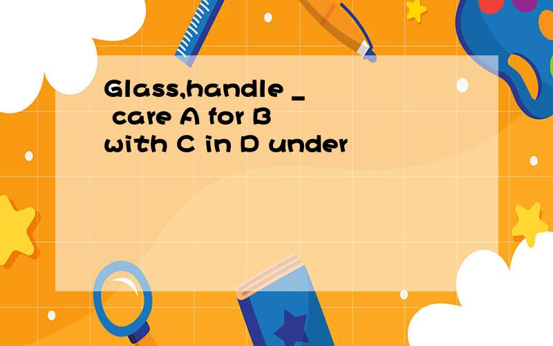 Glass,handle _ care A for B with C in D under