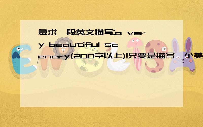 急求一段英文描写:a very beautiful scenery(200字以上)!只要是描写一个美丽风景的就可以,但一定要附图(给个图的琏接也好),100分悬赏,先到先得