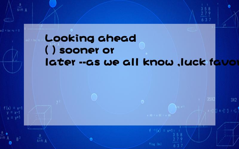 Looking ahead ( ) sooner or later --as we all know ,luck favors only the prepared mind.A.paid offB.pays offC.will pay offD.has paid offB为什么不可以呢?