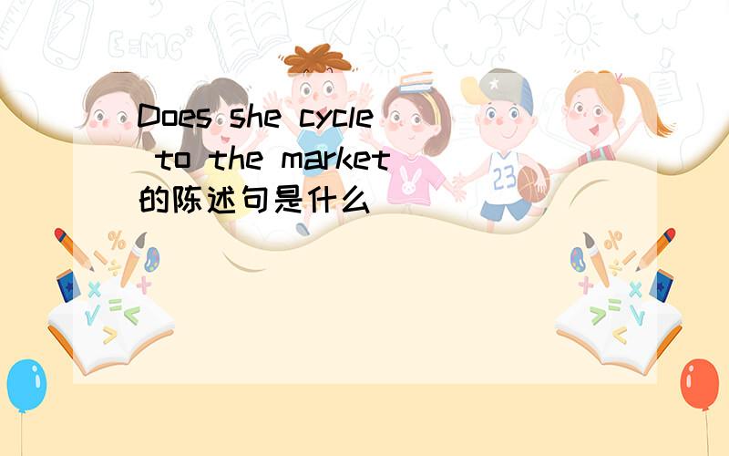 Does she cycle to the market的陈述句是什么