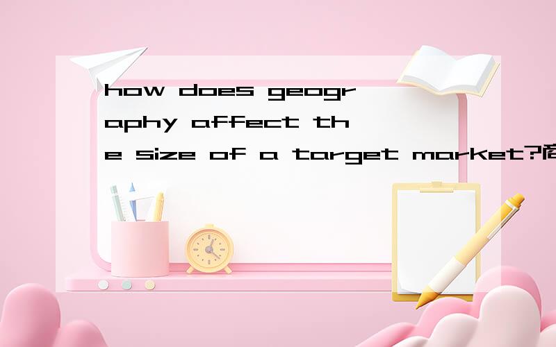 how does geography affect the size of a target market?商务英语的知识啊这是一道问答题