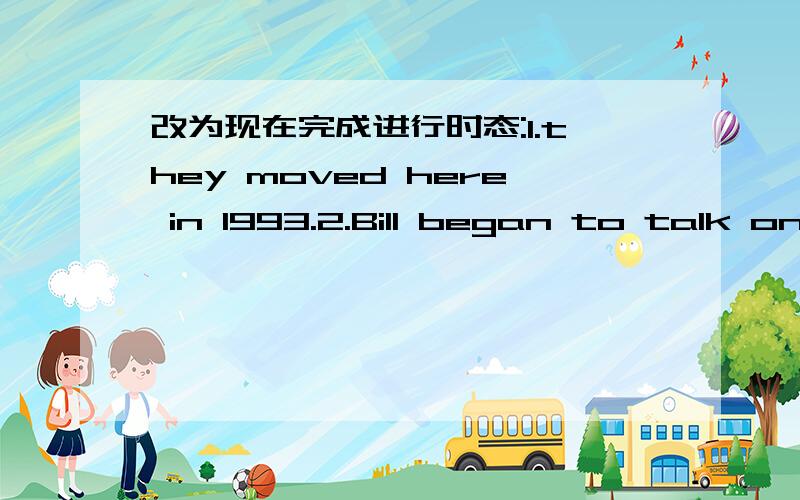 改为现在完成进行时态:1.they moved here in 1993.2.Bill began to talk on the phone five minutes ago 3.my sister is playing with her dolls