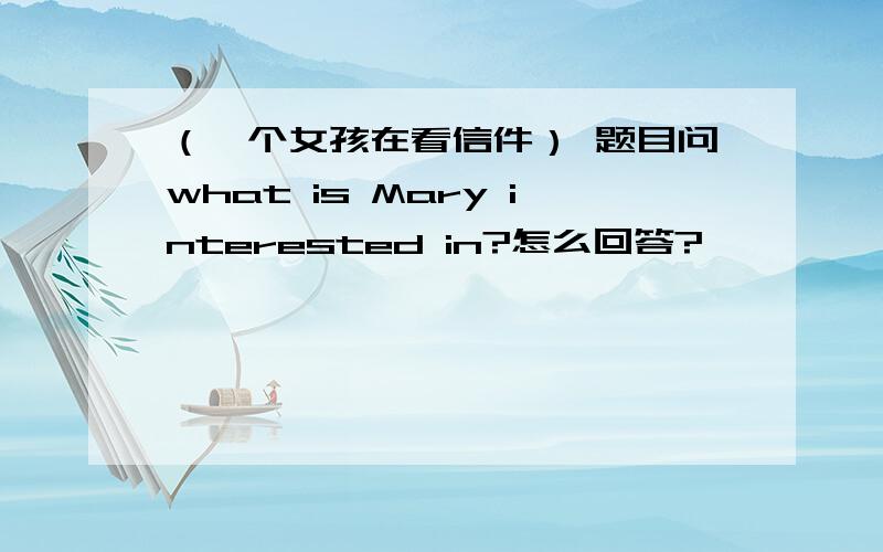 （一个女孩在看信件） 题目问what is Mary interested in?怎么回答?