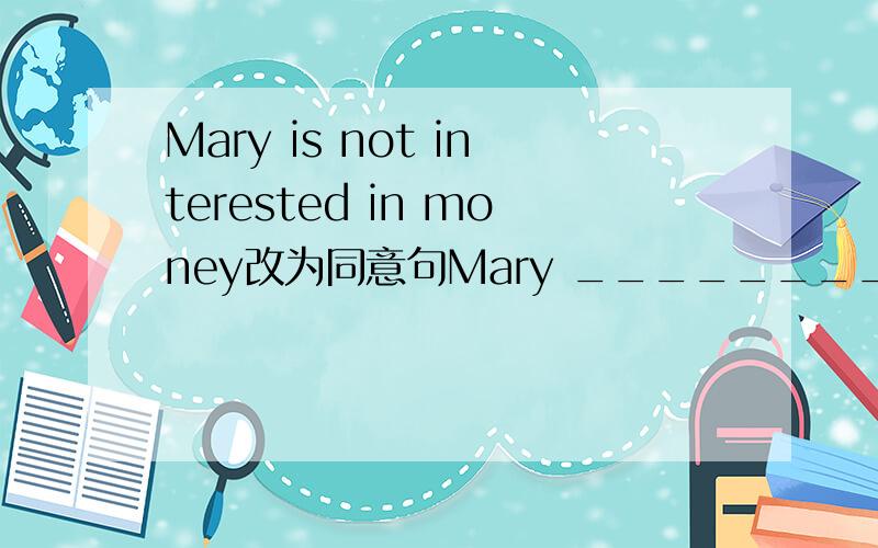 Mary is not interested in money改为同意句Mary ________on____ ____money