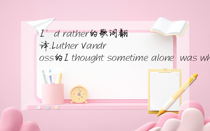 I’d rather的歌词翻译.Luther Vandross的I thought sometime alone  was what we really needed  you said this time would hurt more than it helps  but I couldn't see that  I thought it was the end  of a beautiful story  and so I left the one I love