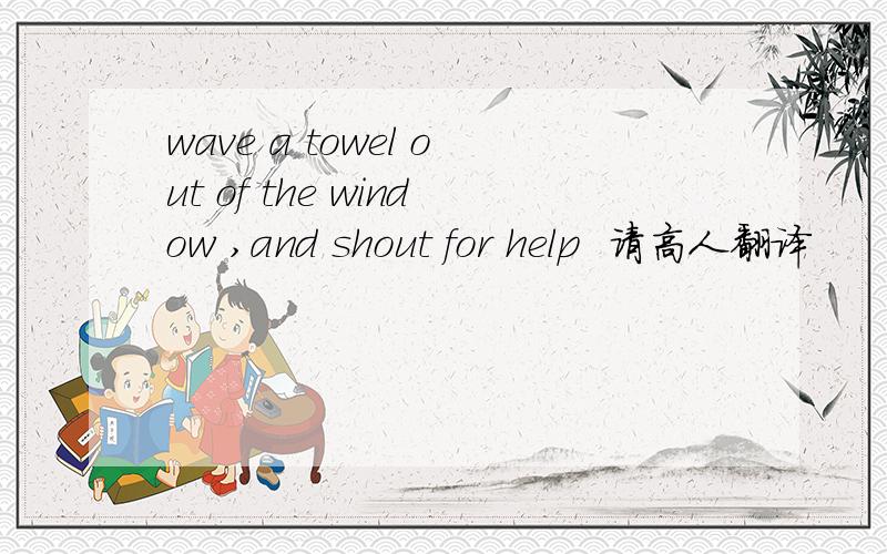 wave a towel out of the window ,and shout for help  请高人翻译