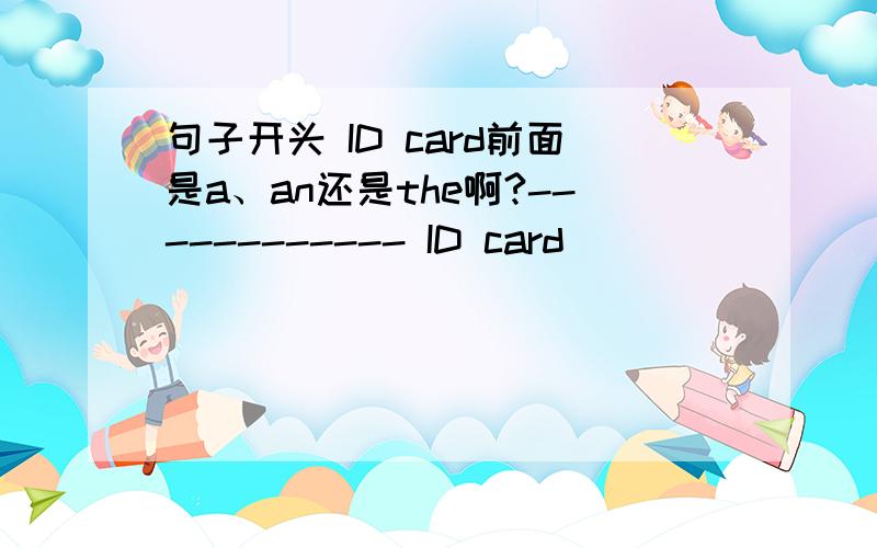 句子开头 ID card前面是a、an还是the啊?------------ ID card