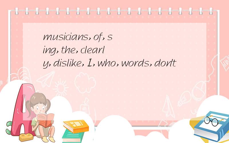 musicians,of,sing,the,clearly,dislike,I,who,words,don't