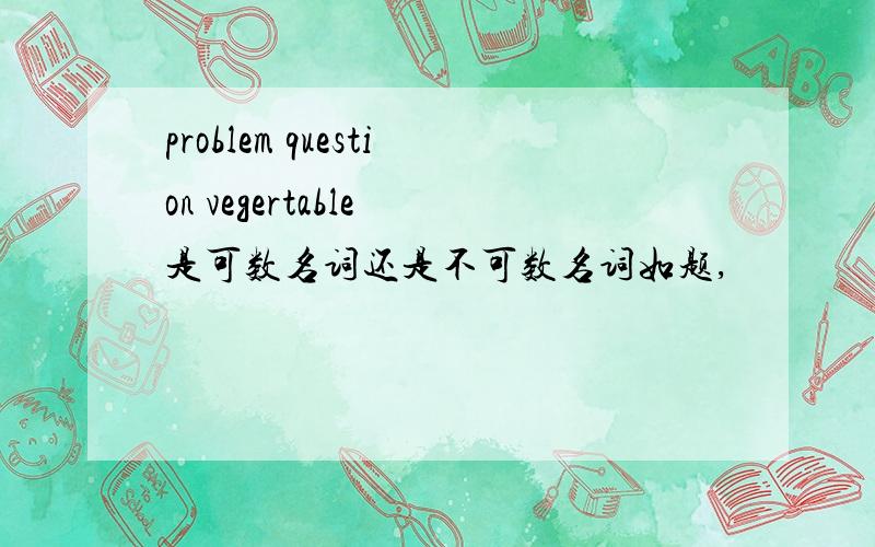 problem question vegertable 是可数名词还是不可数名词如题,
