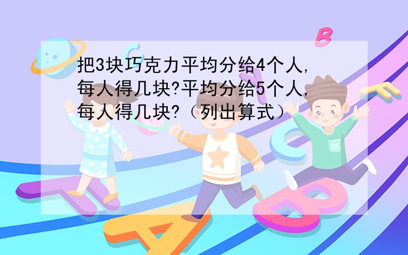 把3块巧克力平均分给4个人,每人得几块?平均分给5个人,每人得几块?（列出算式）