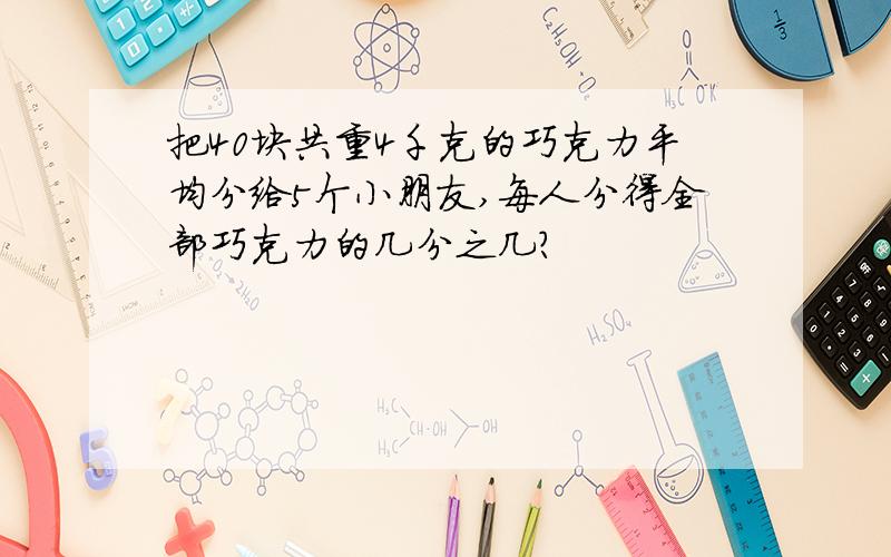 把40块共重4千克的巧克力平均分给5个小朋友,每人分得全部巧克力的几分之几?