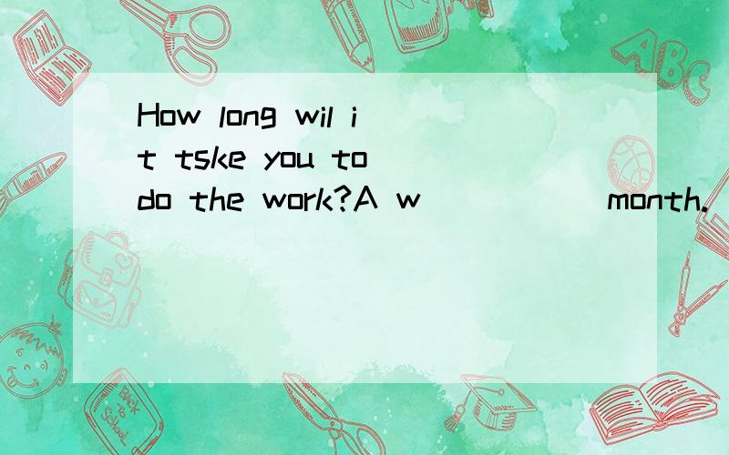 How long wil it tske you to do the work?A w_____ month.