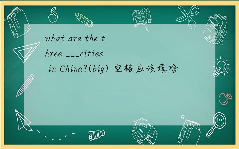 what are the three ___cities in China?(big) 空格应该填啥