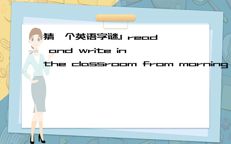 猜一个英语字谜.I read and write in the classroom from morning to afternoon.What an ————