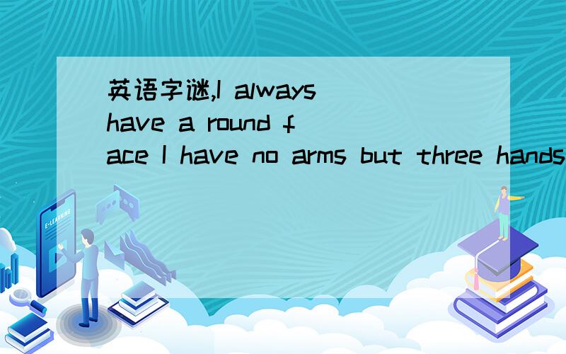 英语字谜,I always have a round face I have no arms but three hands They turn round and round I have no feet or legs But I can go all day and all night To tell the time What am