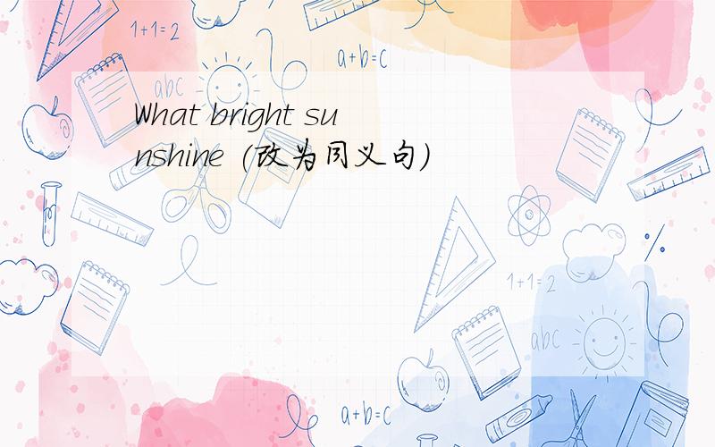 What bright sunshine (改为同义句)