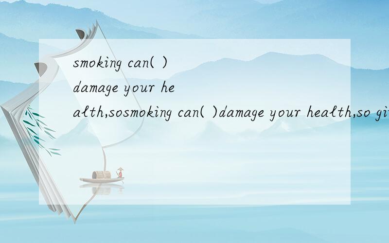 smoking can( )damage your health,sosmoking can( )damage your health,so give it up!（bad）