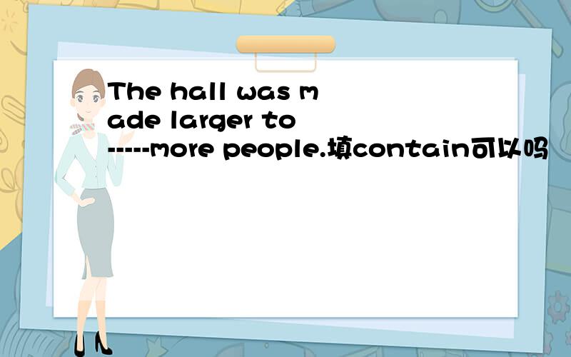 The hall was made larger to -----more people.填contain可以吗