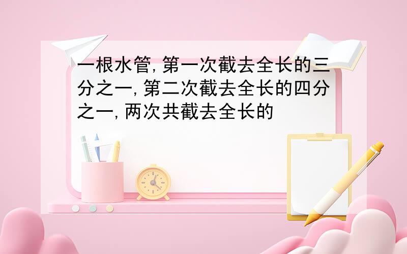 一根水管,第一次截去全长的三分之一,第二次截去全长的四分之一,两次共截去全长的