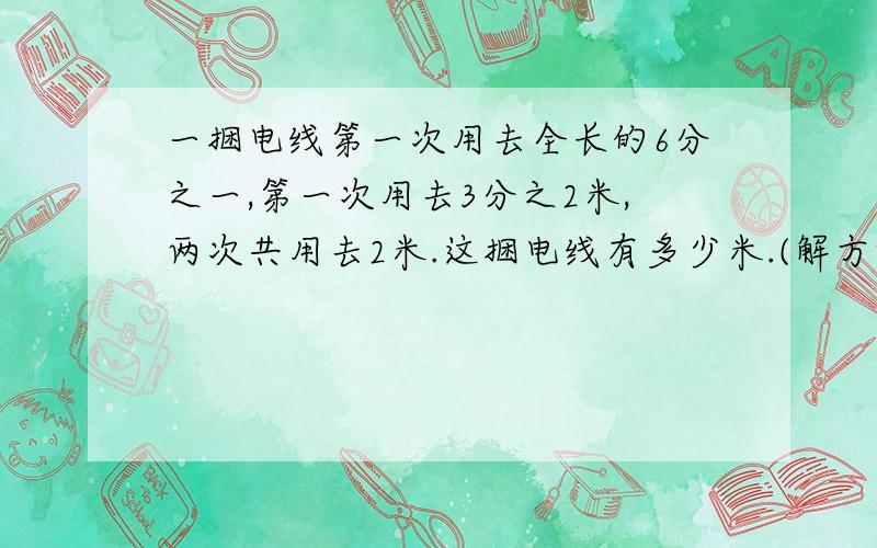 一捆电线第一次用去全长的6分之一,第一次用去3分之2米,两次共用去2米.这捆电线有多少米.(解方程）