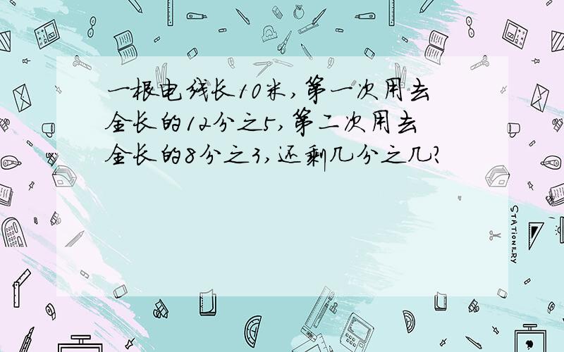 一根电线长10米,第一次用去全长的12分之5,第二次用去全长的8分之3,还剩几分之几?