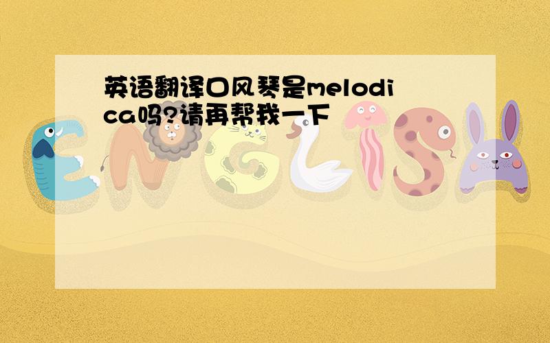 英语翻译口风琴是melodica吗?请再帮我一下