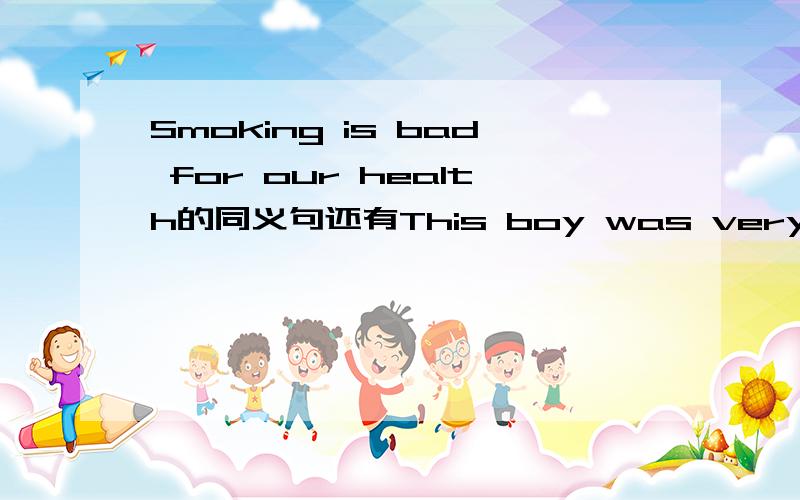 Smoking is bad for our health的同义句还有This boy was very interted in msic when he was young3.What about going out for a walk?4.I often played tennis with my friengs on Sundays in the past.谢谢了，再回答这两个吧。有加分