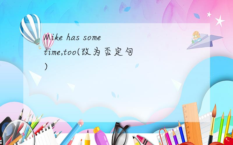 Mike has some time,too(改为否定句)