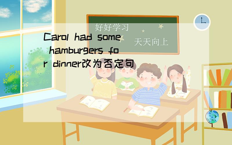 Carol had some hamburgers for dinner改为否定句