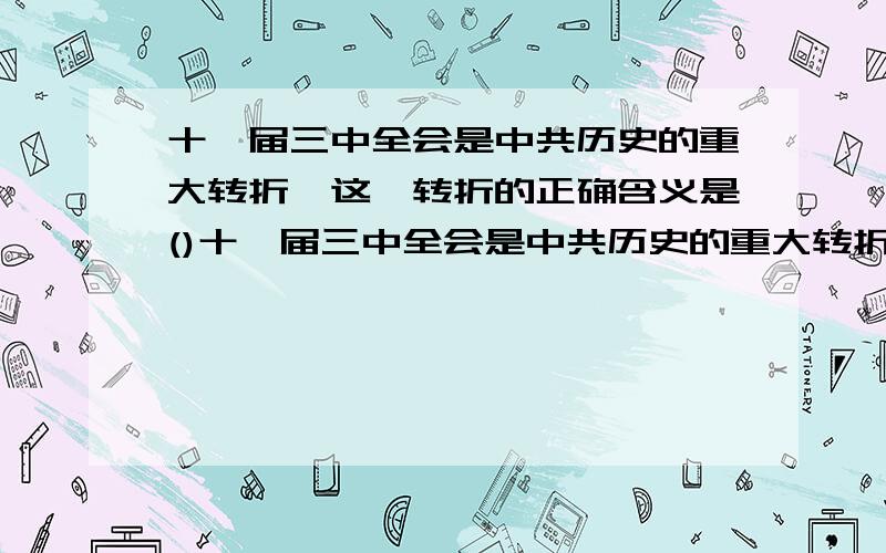 十一届三中全会是中共历史的重大转折,这一转折的正确含义是()十一届三中全会是中共历史的重大转折,这一转折的正确含义是( ) A.社会主义建设道路的转变B.社会制度的变化C.经济体制的根