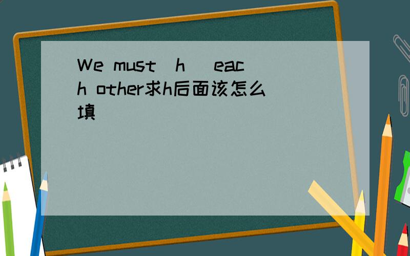 We must(h )each other求h后面该怎么填