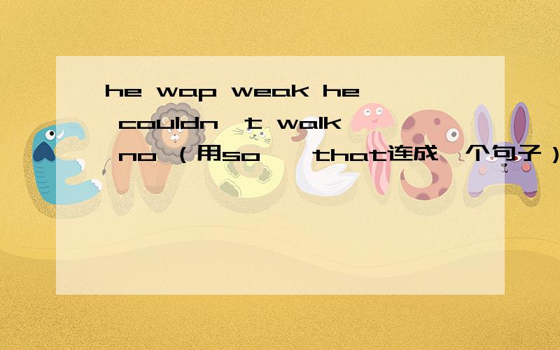 he wap weak he couldn,t walk no （用so……that连成一个句子）